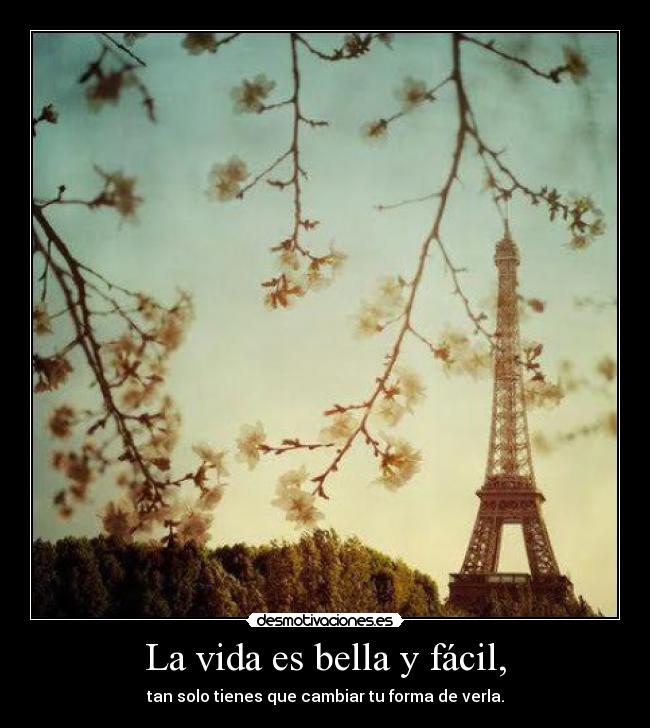 La vida es bella y fácil, - tan solo tienes que cambiar tu forma de verla.
