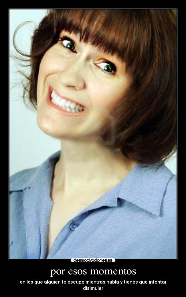 por esos momentos - en los que alguien te escupe mientras habla y tienes que intentar disimular