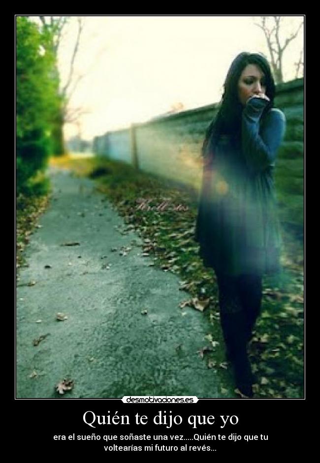 Quién te dijo que yo - era el sueño que soñaste una vez.....Quién te dijo que tu
voltearías mi futuro al revés...