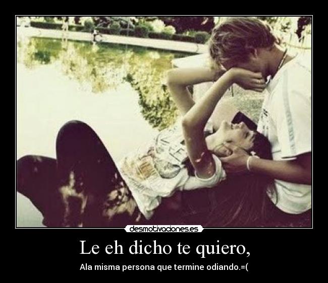 Le eh dicho te quiero, - Ala misma persona que termine odiando.=(