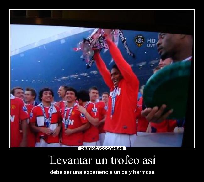 Levantar un trofeo asi - debe ser una experiencia unica y hermosa