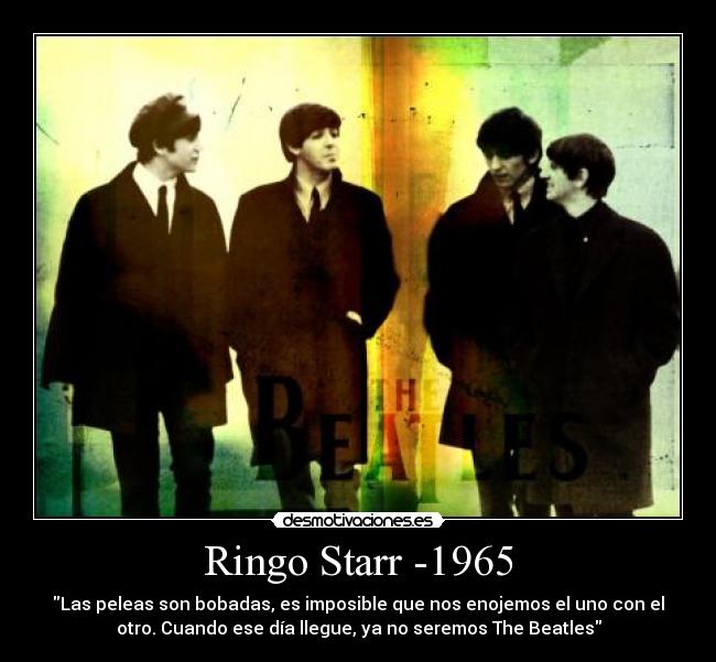 Ringo Starr -1965 - Las peleas son bobadas, es imposible que nos enojemos el uno con el
otro. Cuando ese día llegue, ya no seremos The Beatles