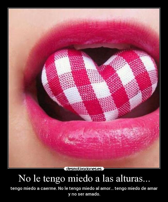 No le tengo miedo a las alturas... - tengo miedo a caerme. No le tengo miedo al amor... tengo miedo de amar
y no ser amado.