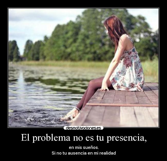 El problema no es tu presencia, - 