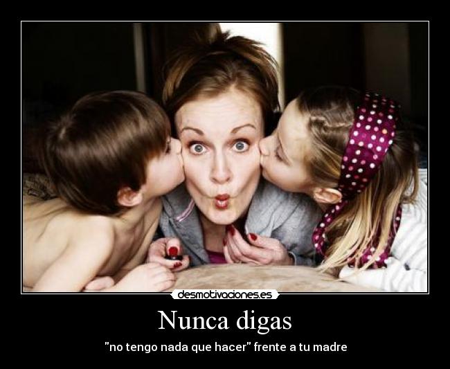 Nunca digas - no tengo nada que hacer frente a tu madre