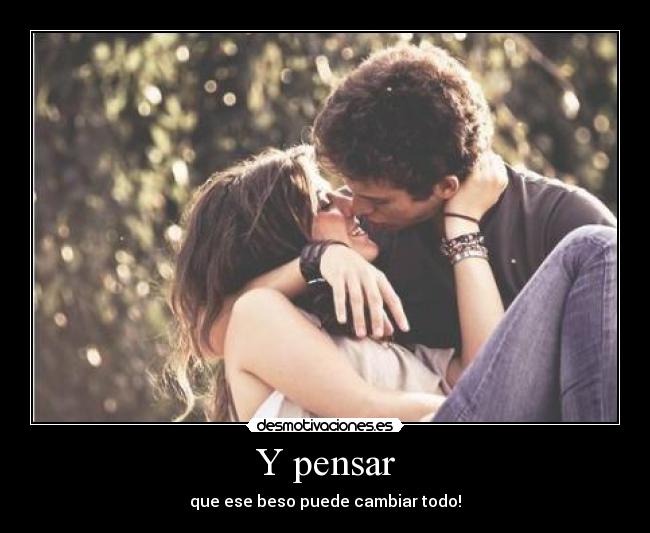 Y pensar - que ese beso puede cambiar todo!