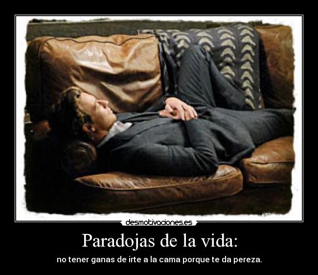Paradojas de la vida: - no tener ganas de irte a la cama porque te da pereza.