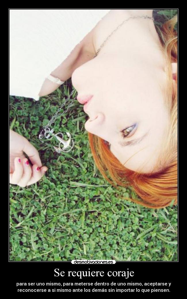 Se requiere coraje - para ser uno mismo, para meterse dentro de uno mismo, aceptarse y
reconocerse a si mismo ante los demás sin importar lo que piensen.
