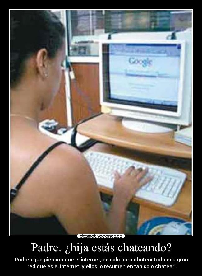 Padre. ¿hija estás chateando? - Padres que piensan que el internet, es solo para chatear toda esa gran
red que es el internet. y ellos lo resumen en tan solo chatear.