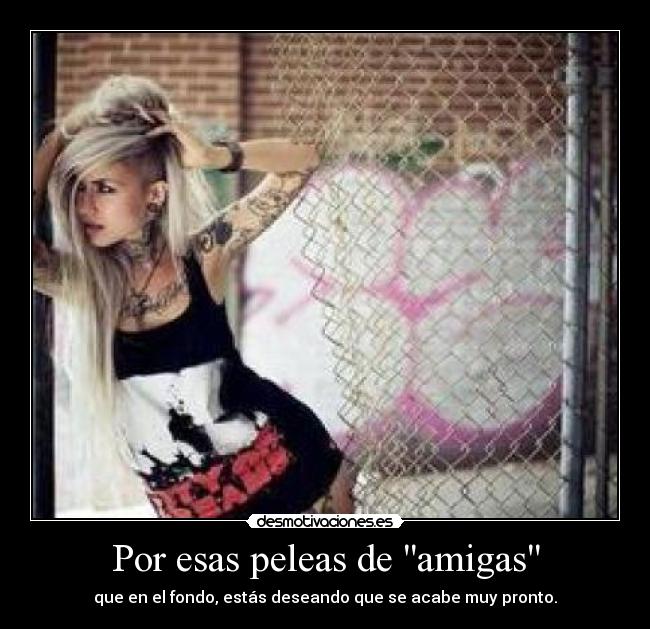 Por esas peleas de amigas - que en el fondo, estás deseando que se acabe muy pronto.