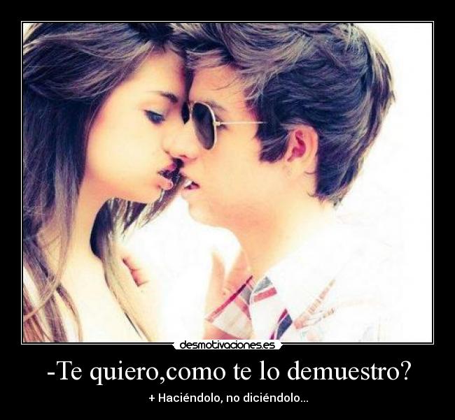 -Te quiero,como te lo demuestro? - + Haciéndolo, no diciéndolo...