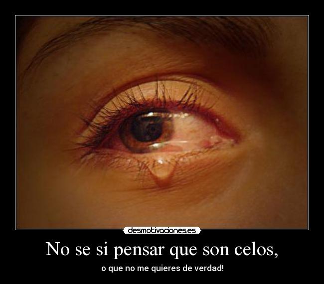 No se si pensar que son celos, - o que no me quieres de verdad!