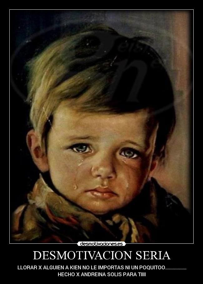 DESMOTIVACION SERIA - LLORAR X ALGUIEN A KIEN NO LE IMPORTAS NI UN POQUITOO.................
HECHO X ANDREINA SOLIS PARA TIIII