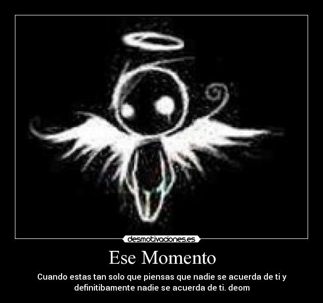 Ese Momento - Cuando estas tan solo que piensas que nadie se acuerda de ti y
definitibamente nadie se acuerda de ti. deom