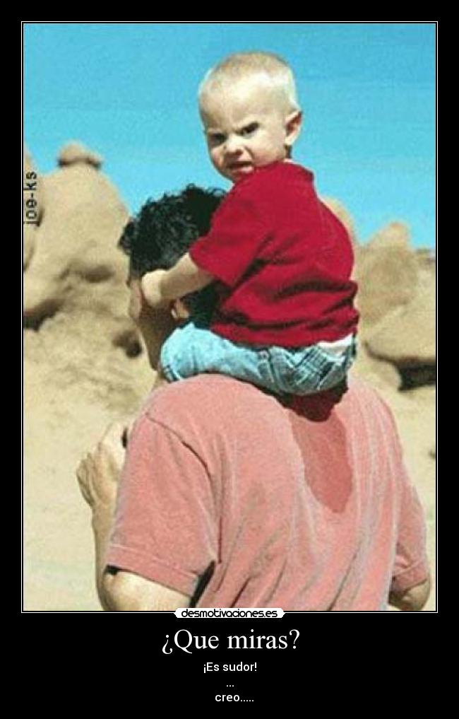 ¿Que miras? - ¡Es sudor!
...
creo.....