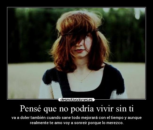 Pensé que no podría vivir sin ti - va a doler también cuando sane todo mejorará con el tiempo y aunque
realmente te amo voy a sonreir porque lo merezco.