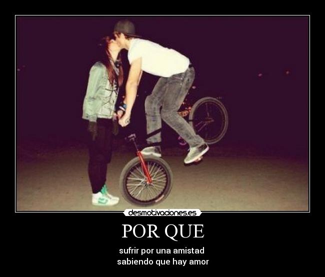 POR QUE - sufrir por una amistad
sabiendo que hay amor