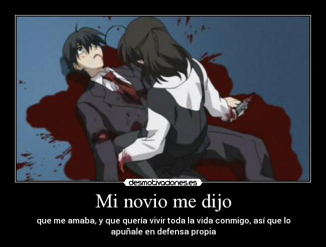 Mi novio me dijo - que me amaba, y que quería vivir toda la vida conmigo, así que lo
apuñale en defensa propia