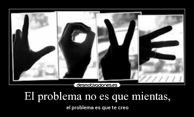 El problema no es que mientas, - el problema es que te creo