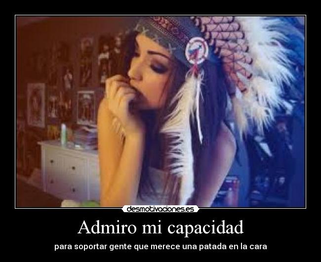 Admiro mi capacidad - para soportar gente que merece una patada en la cara