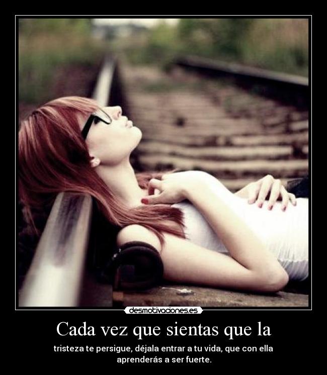 Cada vez que sientas que la - tristeza te persigue, déjala entrar a tu vida, que con ella aprenderás a ser fuerte.