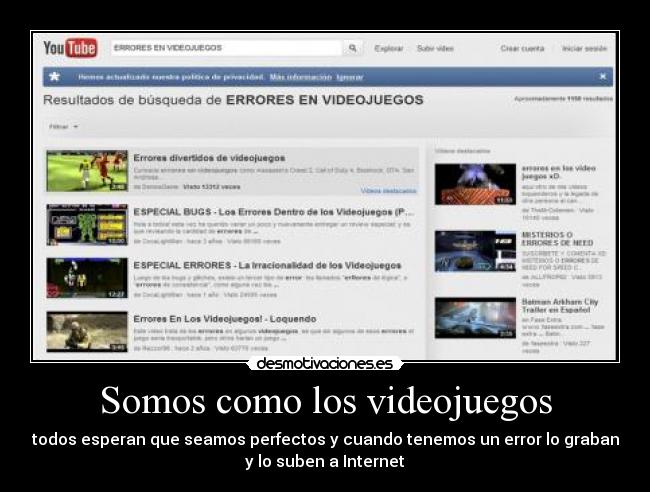 Somos como los videojuegos - todos esperan que seamos perfectos y cuando tenemos un error lo graban
y lo suben a Internet