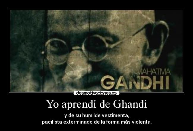 Yo aprendí de Ghandi - y de su humilde vestimenta,
pacifista exterminado de la forma más violenta.