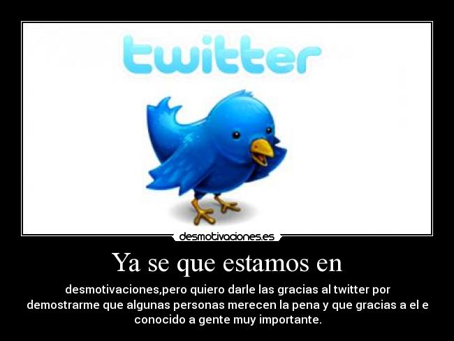 Ya se que estamos en - desmotivaciones,pero quiero darle las gracias al twitter por
demostrarme que algunas personas merecen la pena y que gracias a el e
conocido a gente muy importante.