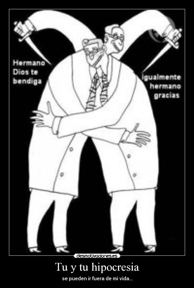 Tu y tu hipocresia - se pueden ir fuera de mi vida...