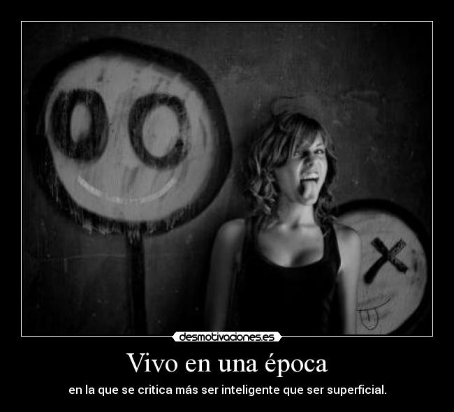 Vivo en una época - en la que se critica más ser inteligente que ser superficial.