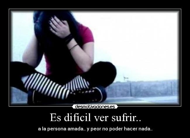 Es dificil ver sufrir.. - 