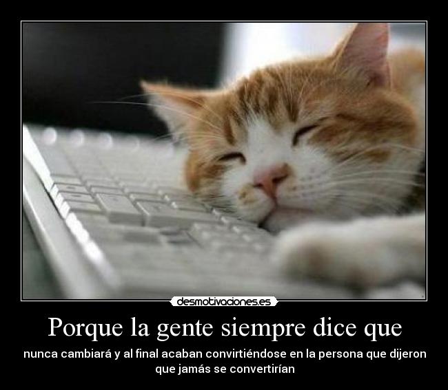 Porque la gente siempre dice que - nunca cambiará y al final acaban convirtiéndose en la persona que dijeron
que jamás se convertirían