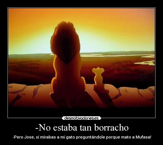 -No estaba tan borracho - -Pero Jose, si mirabas a mi gato preguntándole porque mato a Mufasa!