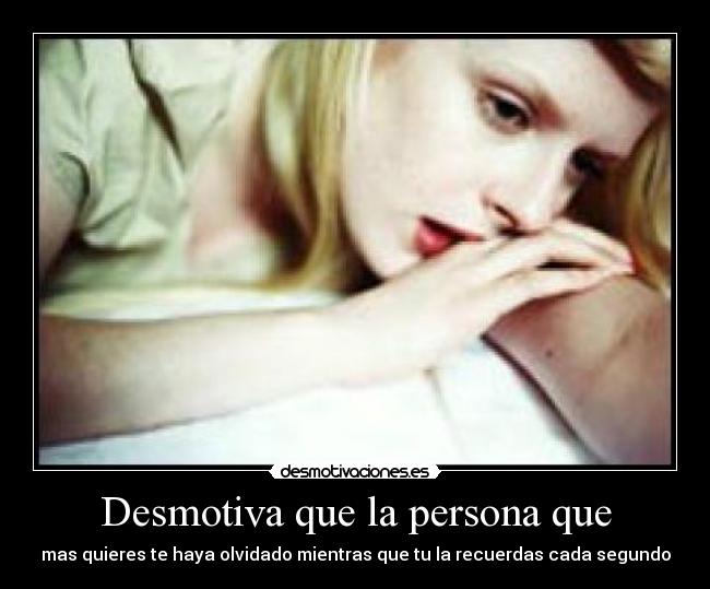 Desmotiva que la persona que - mas quieres te haya olvidado mientras que tu la recuerdas cada segundo