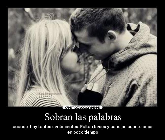 Sobran las palabras - cuando hay tantos sentimientos. Faltan besos y caricias cuanto amor
en poco tiempo