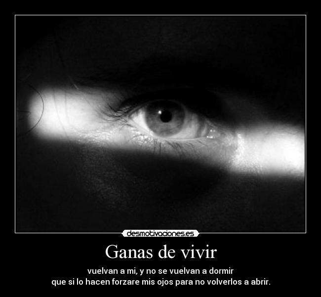Ganas de vivir - vuelvan a mi, y no se vuelvan a dormir
que si lo hacen forzare mis ojos para no volverlos a abrir.