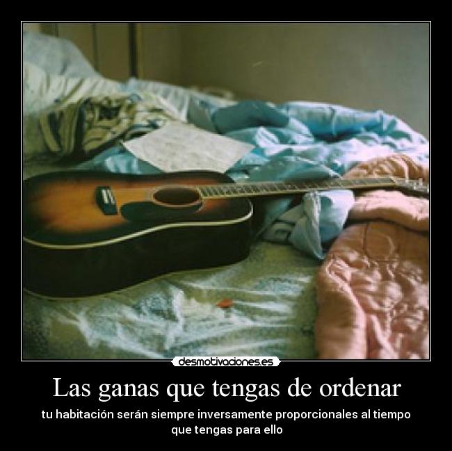 Las ganas que tengas de ordenar - tu habitación serán siempre inversamente proporcionales al tiempo
que tengas para ello