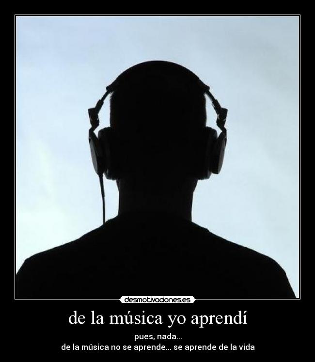 de la música yo aprendí - pues, nada...
de la música no se aprende... se aprende de la vida