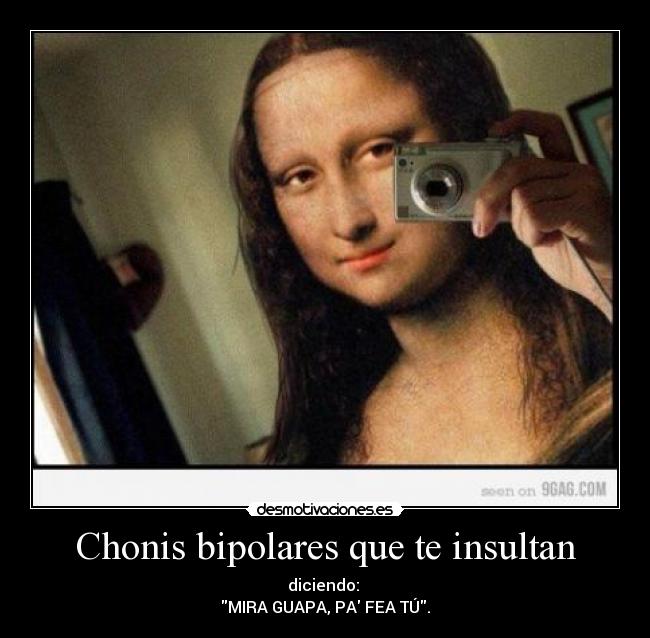 Chonis bipolares que te insultan - diciendo:
MIRA GUAPA, PA FEA TÚ.