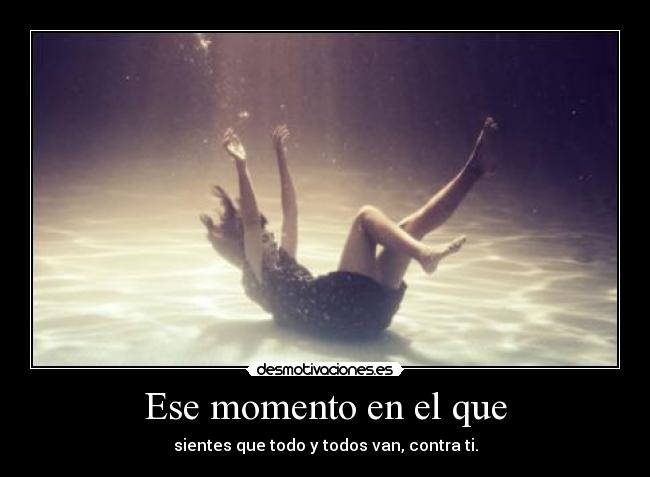 Ese momento en el que - sientes que todo y todos van, contra ti.