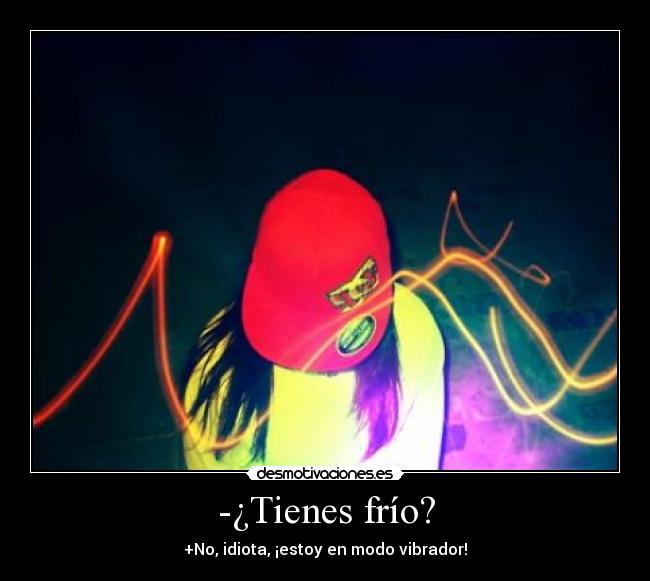 -¿Tienes frío? - +No, idiota, ¡estoy en modo vibrador!