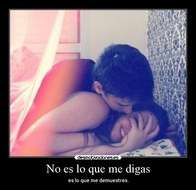 No es lo que me digas - es lo que me demuestres.