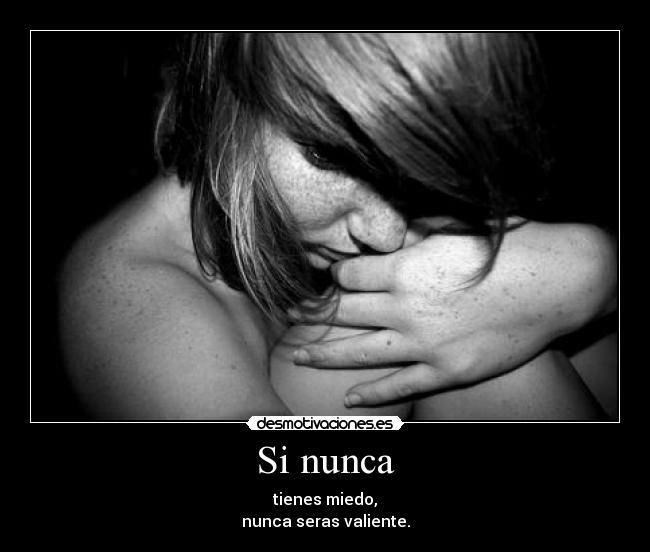 Si nunca - tienes miedo,
nunca seras valiente.
