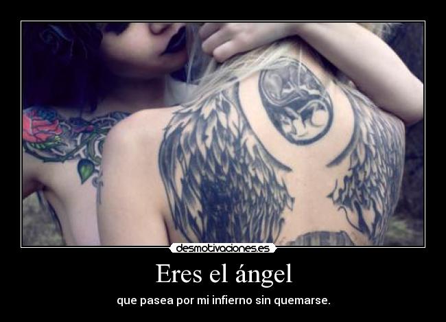 Eres el ángel - que pasea por mi infierno sin quemarse.