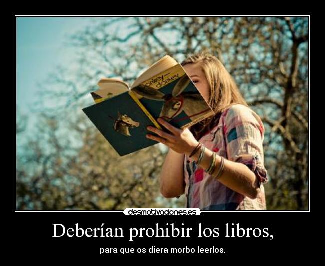 Deberían prohibir los libros, - para que os diera morbo leerlos.