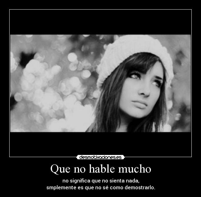 Que no hable mucho - no significa que no sienta nada,
smplemente es que no sé como demostrarlo.