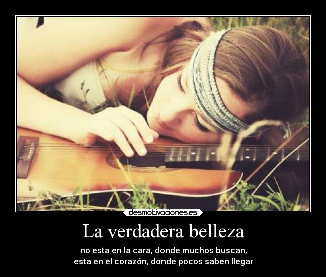 La verdadera belleza - no esta en la cara, donde muchos buscan,
esta en el corazón, donde pocos saben llegar