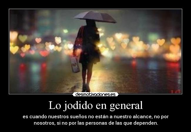 Lo jodido en general - es cuando nuestros sueños no están a nuestro alcance, no por
nosotros, si no por las personas de las que dependen.