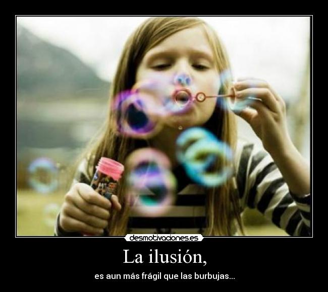 La ilusión, - es aun más frágil que las burbujas...