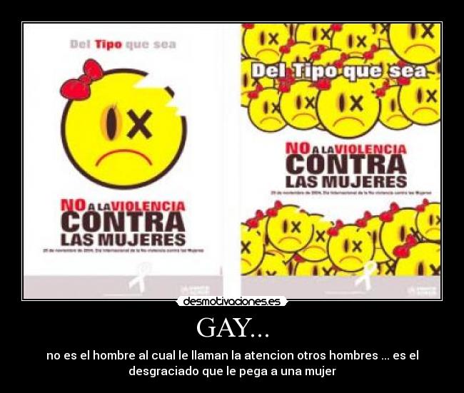 GAY... - no es el hombre al cual le llaman la atencion otros hombres ... es el
desgraciado que le pega a una mujer